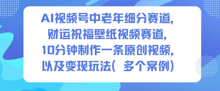 AI视频号中老年细分赛道，财运祝福壁纸视频赛道，10分钟制作一条原创视频，以及变现玩法-朽念云创