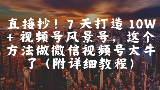 直接抄！7 天打造 10W + 视频号风景号，这个方法做微信视频号太牛了(附详细教程)-朽念云创