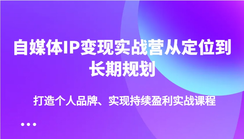 自媒体IP变现实战营从定位到长期规划，打造个人品牌、实现持续盈利实战课程-朽念云创