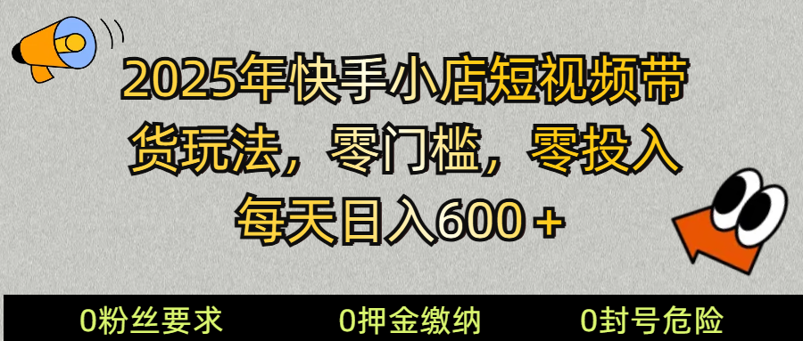 2025快手小店短视频带货模式，零投入，零门槛，每天日入600＋-朽念云创