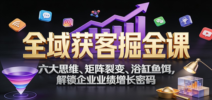 全域获客掘金课：六大思维、矩阵裂变、浴缸鱼饵，解锁企业业绩增长密码-朽念云创