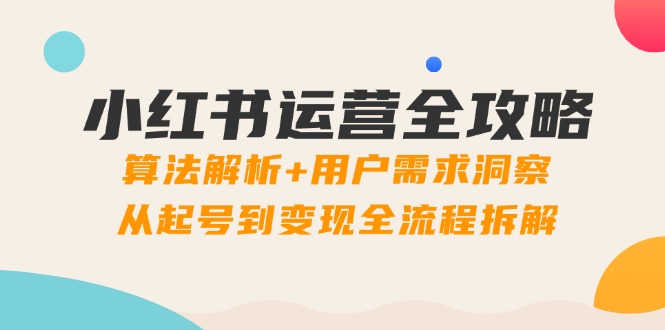 小红书运营全攻略：算法解析+用户需求洞察，从起号到变现全流程拆解-朽念云创