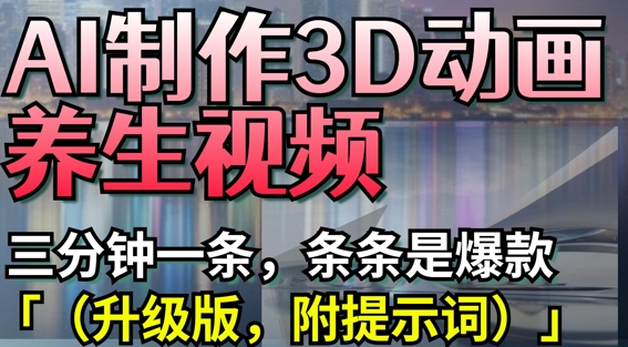 AI制作3D动画养生视频，三分钟一条，条条是爆款(升级版，附提示词)-朽念云创