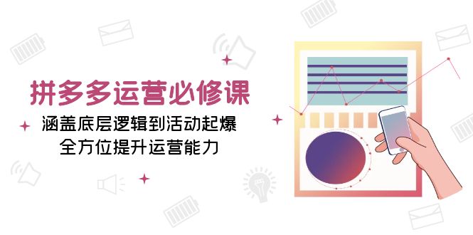 拼多多运营必修课：涵盖底层逻辑到活动起爆，全方位提升运营能力-朽念云创