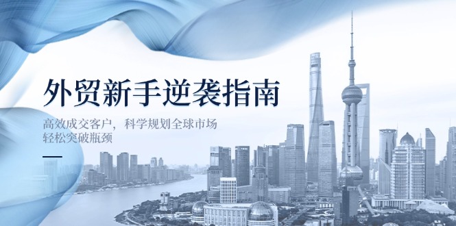 外贸新手逆袭指南：高效成交客户，科学规划全球市场，轻松突破瓶颈-朽念云创