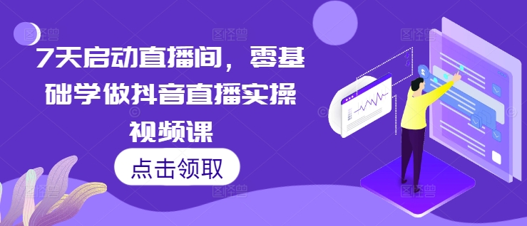 7天启动直播间，零基础学做抖音直播实操视频课-朽念云创