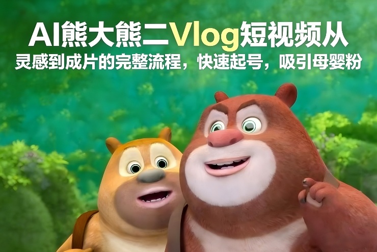 AI熊大熊二Vlog短视频从灵感到成片的完整流程，快速起号，吸引母婴粉-朽念云创
