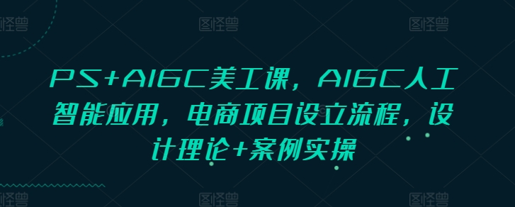 PS+AIGC美工课，AIGC人工智能应用，电商项目设立流程，设计理论+案例实操-朽念云创