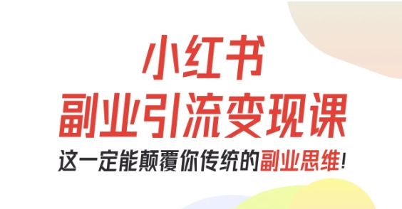 小红书副业引流变现课，从0-1跑通副业项目，这一定能颠覆你传统的副业思维-朽念云创