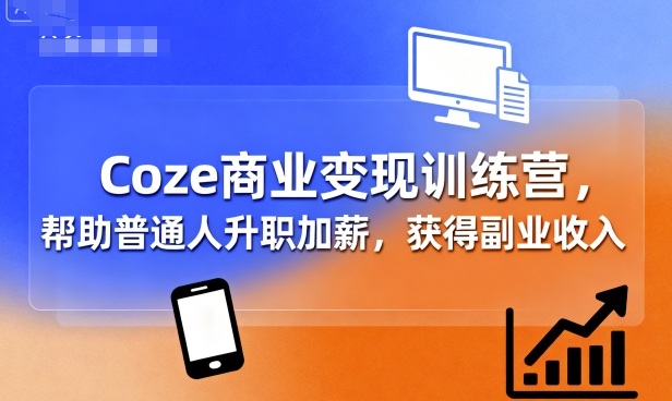 Coze商业变现训练营，帮助普通人升职加薪， 获得副业收入-朽念云创