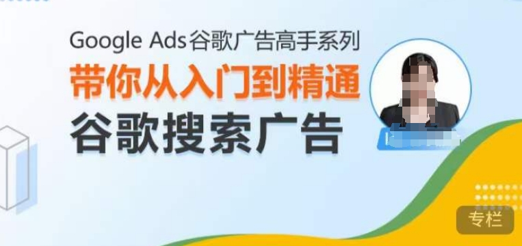 Google Ads谷歌广告高手 – 搜索广告，带你从入门到精通谷歌搜索广告-朽念云创