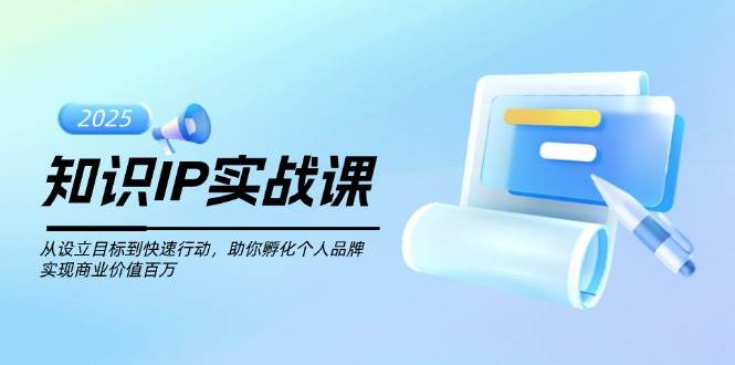 知识IP实战课，从设立目标到快速行动，助你孵化个人品牌，实现商业价值百万-朽念云创