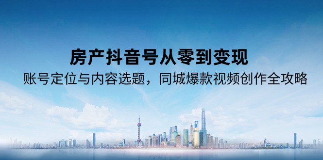 房产抖音号从零到变现，账号定位与内容选题，同城爆款视频创作全攻略-朽念云创
