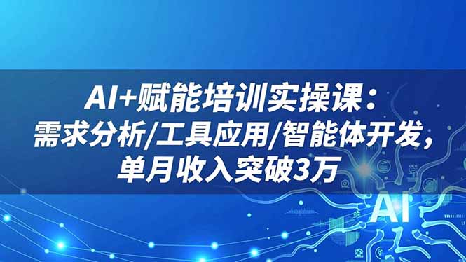 AI+赋能培训实操课：需求分析/工具应用/智能体开发，单月收入突破3万-朽念云创