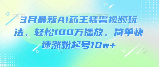3月最新AI药王猛兽视频玩法，轻松100W播放，简单快速涨粉起号10w+-朽念云创