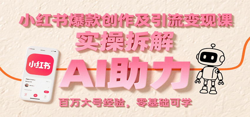 小红书爆款创作及引流变现课:实操拆解,AI助力,百万大号经验,零基础可学-朽念云创