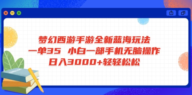 梦幻西游手游全新蓝海玩法 一单35 小白一部手机无脑操作 日入3000+轻轻...-朽念云创