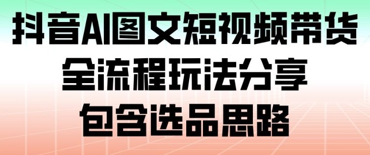 抖音AI图文短视频带货,全流程玩法分享,包含选品思路-朽念云创