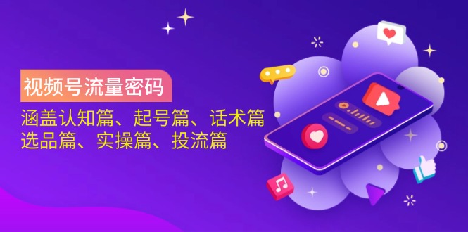 视频号流量密码：涵盖认知篇、起号篇、话术篇、选品篇、实操篇、投流篇-朽念云创