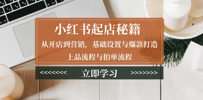 小红书起店秘籍：从开店到营销，基础设置与爆款打造、上品流程与拍单流程-朽念云创