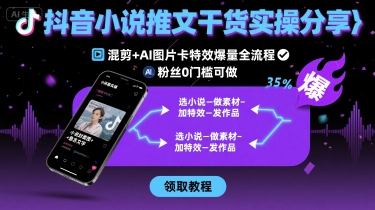 抖音小说推文干货实操分享，混剪+AI图片卡特效爆量全流程，0粉丝0门槛可做-朽念云创