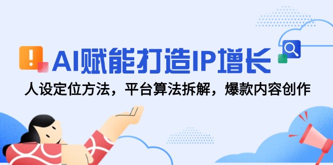 AI赋能打造IP增长，人设定位方法，平台算法拆解，爆款内容创作-朽念云创