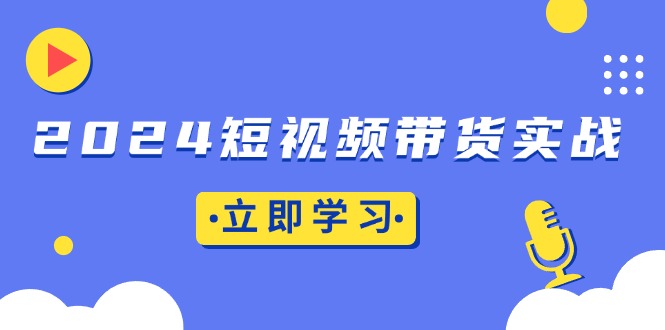 2024短视频带货实战：底层逻辑+实操技巧，橱窗引流、直播带货-朽念云创