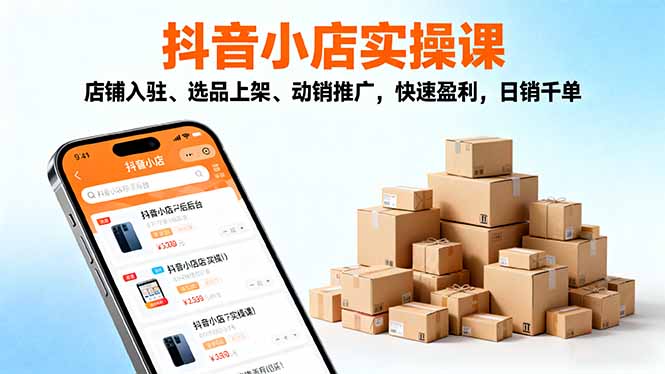 2025抖音小店实操课，店铺入驻、选品上架、动销推广，快速盈利，日销千单-朽念云创