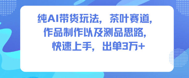 纯AI带货玩法，茶叶赛道，制作以及思路，快速上手，出单3W+-朽念云创