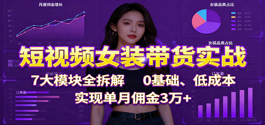 短视频女装带货实战：7大模块全拆解，0基础、低成本，实现单月佣金3万+-朽念云创