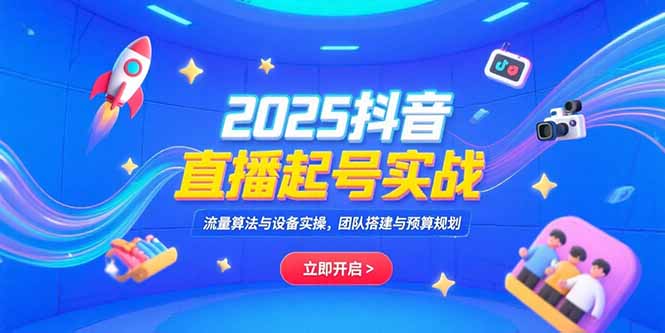2025抖音直播起号实战，流量算法与设备实操，团队搭建与预算规划-朽念云创