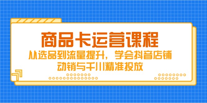 商品卡运营课程,从选品到流量提升,学会抖音店铺动销与千川精准投放-朽念云创