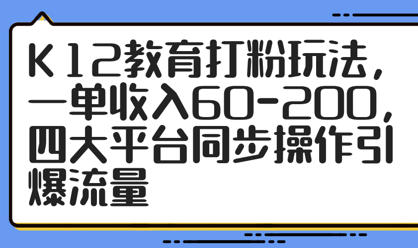 K12教育打粉玩法，一单收入60-200，四大平台同步操作引爆流量-朽念云创