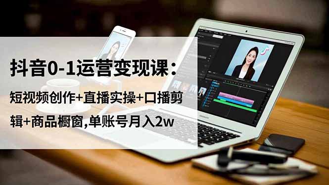 抖音0-1运营变现课：短视频创作+直播实操+口播剪辑+商品橱窗,单账号月入2w-朽念云创