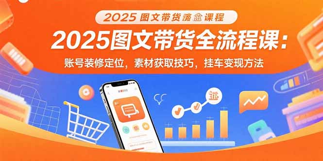 2025图文带货全流程课：账号装修定位，素材获取技巧，挂车变现方法-朽念云创