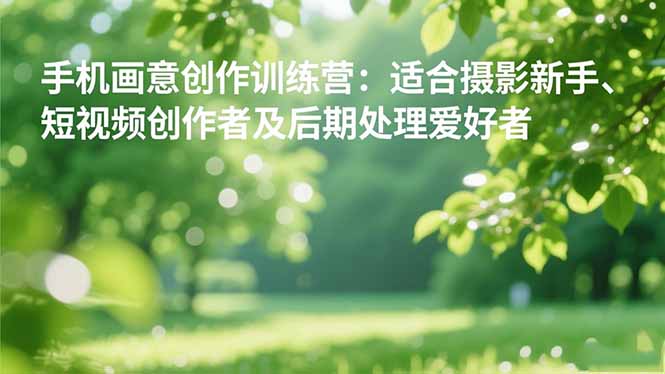 手机摄影之画意创作训练营：适合摄影新手、短视频创作者及后期处理爱好者-朽念云创