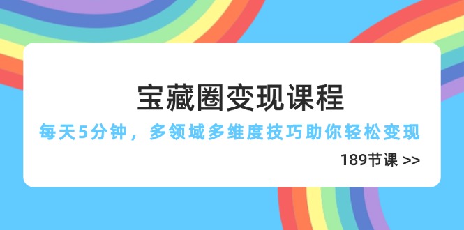 宝藏圈变现课程，每天5分钟，多领域多维度技巧助你轻松变现(189节-朽念云创