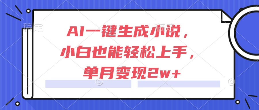 AI一键生成小说，小白也能轻松上手，单月变现2w+-朽念云创