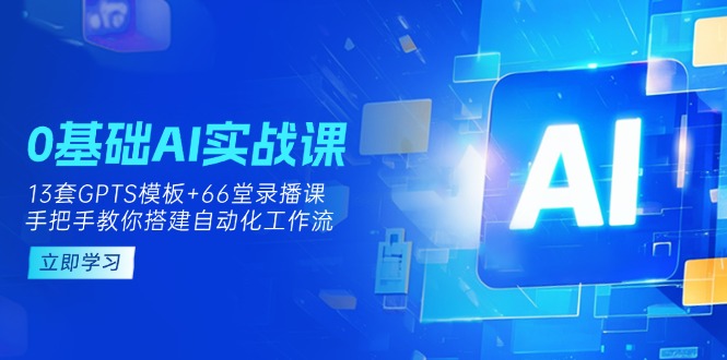 0基础AI实操课：13套GPTS模板+66字录播课，手把手教你搭建自动化工作流-朽念云创