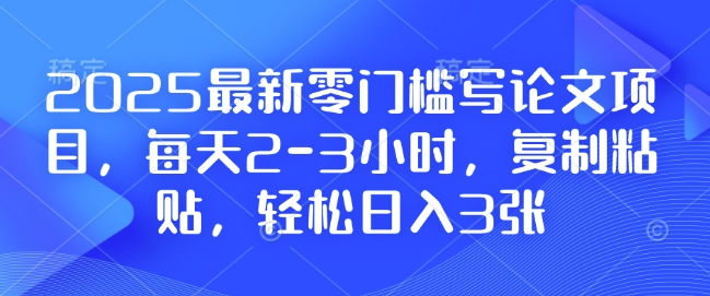2025最新零门槛写论文项目，每天2-3小时，复制粘贴，轻松日入3张，附详细资料教程【揭秘】-朽念云创