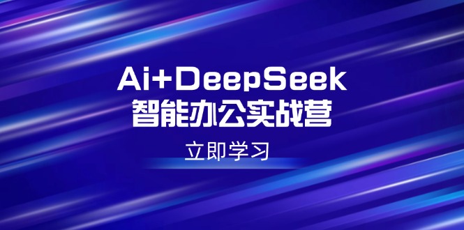 Ai+DeepSeek智能办公实战营：解锁AI写作、设计、PPT等高薪技能-朽念云创