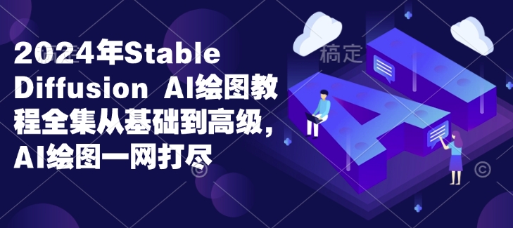 2024年Stable Diffusion Al绘图教程全集从基础到高级，AI绘图一网打尽-朽念云创