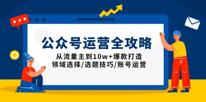 公众号运营全攻略：从流量主到10w+爆款打造，领域选择/选题技巧/账号运营-朽念云创