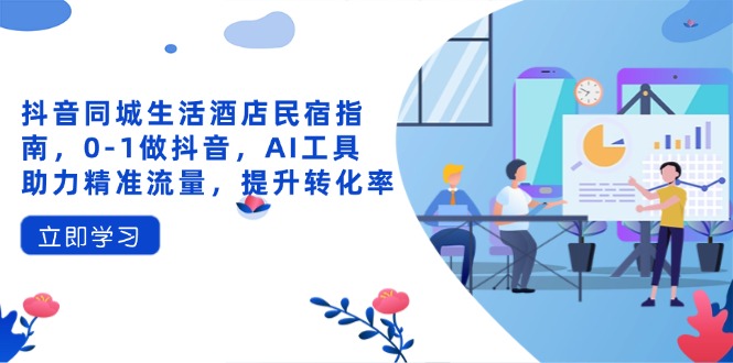 抖音同城生活酒店民宿指南，0-1做抖音，AI工具助力精准流量，提升转化率-朽念云创