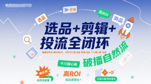 选品+剪辑+投流全闭环，破播自然流+撬动高ROI，手把手打通“选品-剪辑-测品-千川随心推”全链-朽念云创