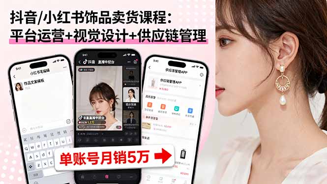 抖音/小红书饰品卖货课程：平台运营+视觉设计+供应链管理，单账号月销5万-朽念云创