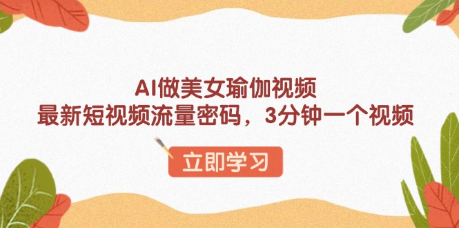 AI做美女瑜伽视频，最新短视频流量密码，3分钟一个视频-朽念云创