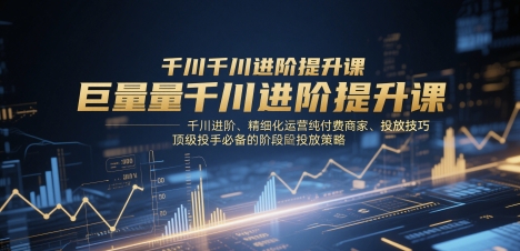 巨量千川进阶提升课,千川进阶、精细化运营纯付费商家、投放技巧、顶级投手必备的阶段性投放策略-朽念云创