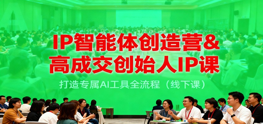 IP智能体创造营&高成交创始人IP课，打造专属AI工具全流程(线下课)-朽念云创