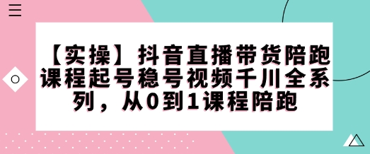 【实操】抖音直播带货陪跑课程起号稳号视频千川全系列，从0到1课程陪跑-朽念云创